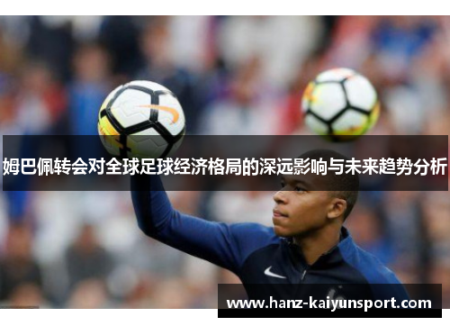 姆巴佩转会对全球足球经济格局的深远影响与未来趋势分析