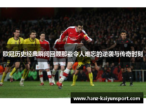 欧冠历史经典瞬间回顾那些令人难忘的逆袭与传奇时刻