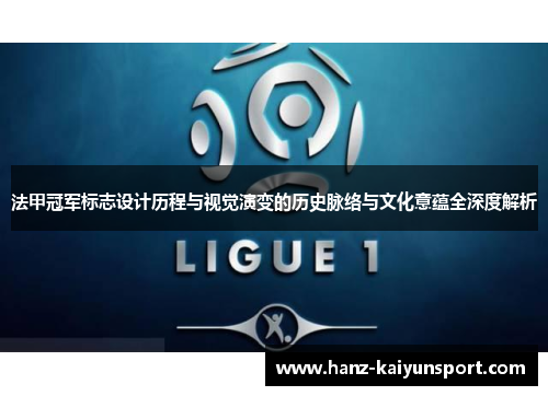法甲冠军标志设计历程与视觉演变的历史脉络与文化意蕴全深度解析