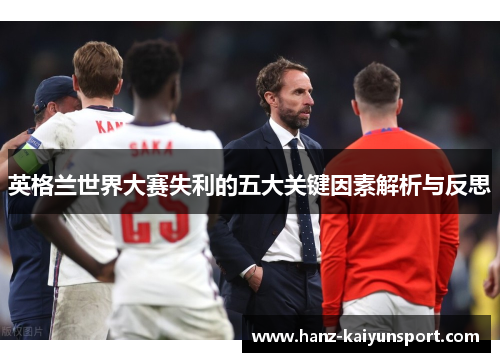 英格兰世界大赛失利的五大关键因素解析与反思