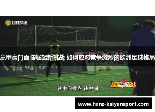 意甲豪门面临崛起新挑战 如何应对竞争激烈的欧洲足球格局 意甲豪门面临崛起新挑战 如何应对竞争激烈的欧洲足球格局