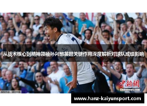 从战术核心到精神领袖孙兴慜英超关键作用深度解析对球队成绩影响