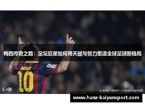 梅西传奇之路：足坛巨星如何用天赋与努力塑造全球足球新格局