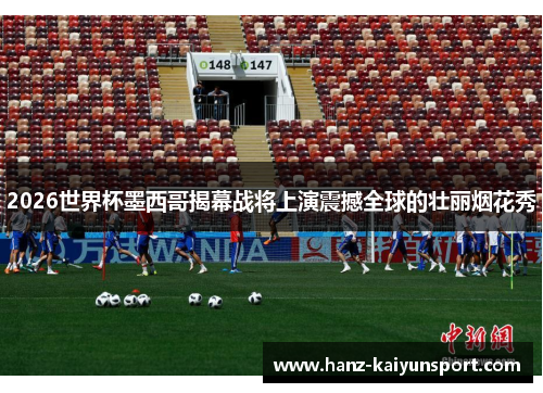 2026世界杯墨西哥揭幕战将上演震撼全球的壮丽烟花秀