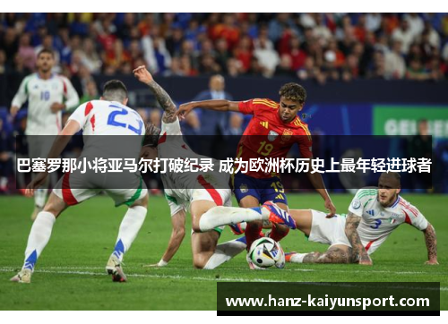 巴塞罗那小将亚马尔打破纪录 成为欧洲杯历史上最年轻进球者