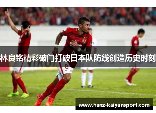 林良铭精彩破门打破日本队防线创造历史时刻