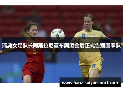 瑞典女足队长阿斯拉尼宣布奥运会后正式告别国家队