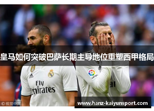 皇马如何突破巴萨长期主导地位重塑西甲格局